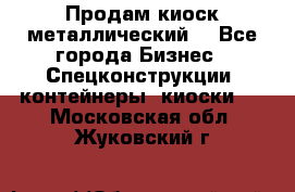 Продам киоск металлический  - Все города Бизнес » Спецконструкции, контейнеры, киоски   . Московская обл.,Жуковский г.